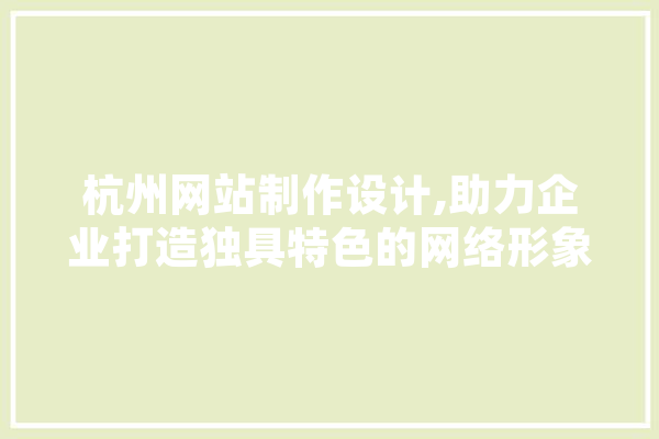 杭州网站制作设计,助力企业打造独具特色的网络形象