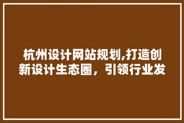 杭州设计网站规划,打造创新设计生态圈，引领行业发展新趋势 智能助手