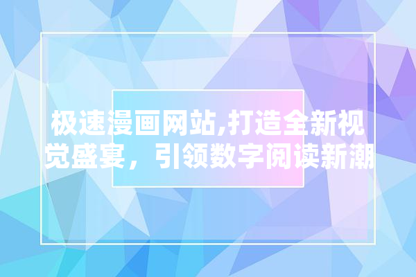 极速漫画网站,打造全新视觉盛宴，引领数字阅读新潮流