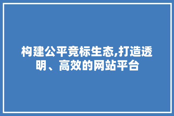 构建公平竞标生态,打造透明、高效的网站平台 科技快讯