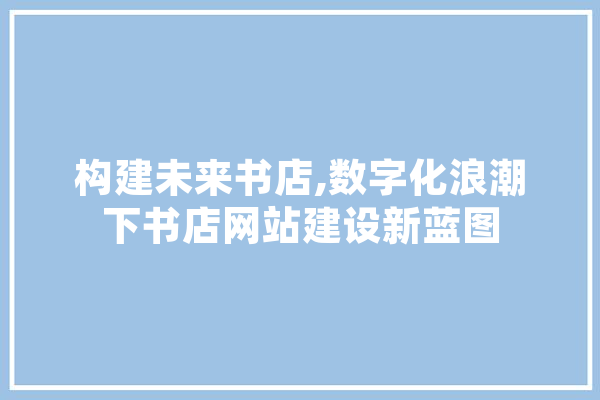 构建未来书店,数字化浪潮下书店网站建设新蓝图