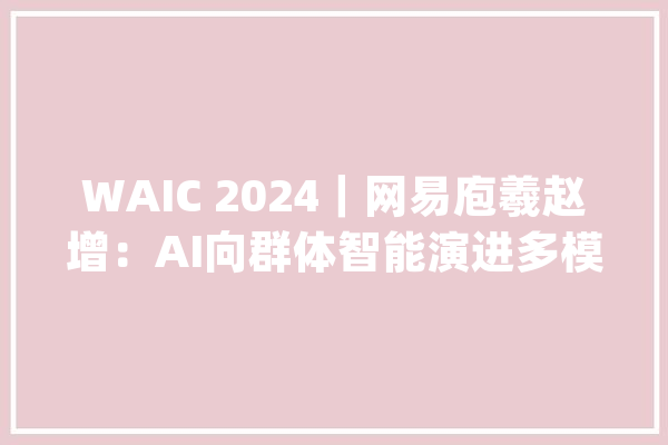 WAIC 2024｜网易庖羲赵增：AI向群体智能演进多模态进修成热点_人工智能_网易