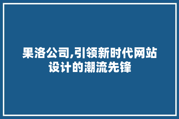 果洛公司,引领新时代网站设计的潮流先锋 AI简讯
