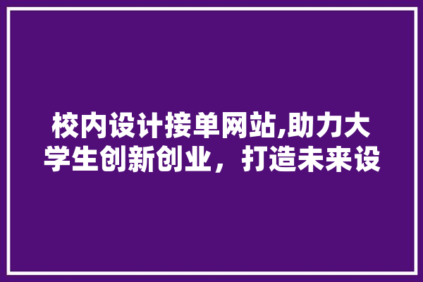 校内设计接单网站,助力大学生创新创业，打造未来设计之星