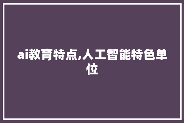 ai教育特点,人工智能特色单位