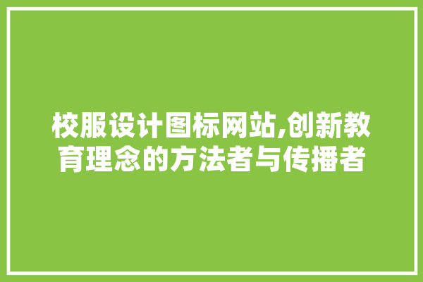 校服设计图标网站,创新教育理念的方法者与传播者 文字写作