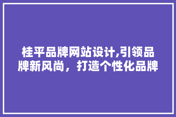 桂平品牌网站设计,引领品牌新风尚，打造个性化品牌形象