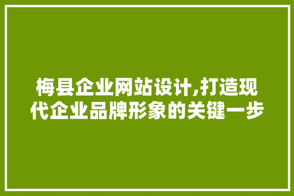 梅县企业网站设计,打造现代企业品牌形象的关键一步 科技快讯