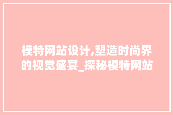 模特网站设计,塑造时尚界的视觉盛宴_探秘模特网站设计的艺术与科学 智能助手