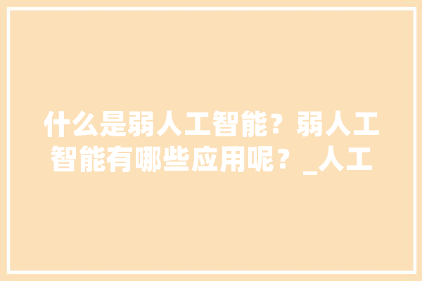 什么是弱人工智能？弱人工智能有哪些应用呢？_人工智能_智能
