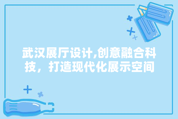武汉展厅设计,创意融合科技，打造现代化展示空间