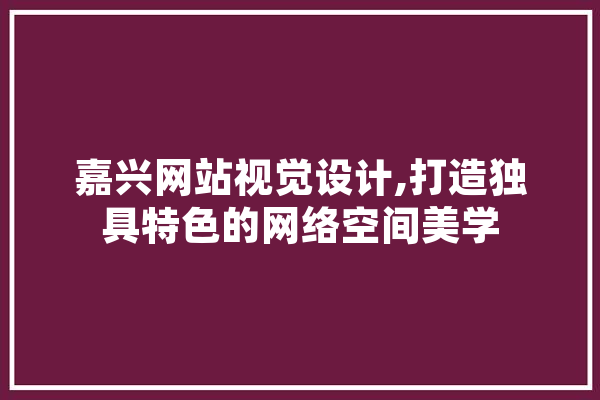 嘉兴网站视觉设计,打造独具特色的网络空间美学