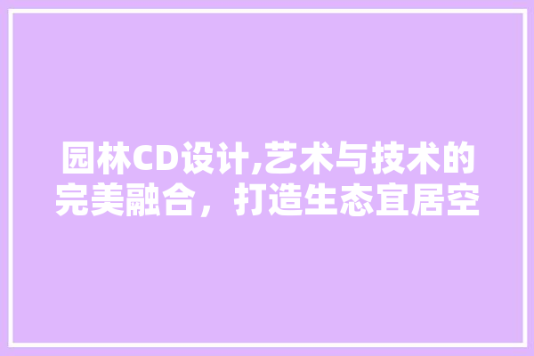 园林CD设计,艺术与技术的完美融合，打造生态宜居空间