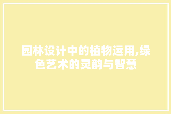 园林设计中的植物运用,绿色艺术的灵韵与智慧