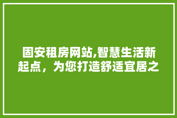 固安租房网站,智慧生活新起点，为您打造舒适宜居之家
