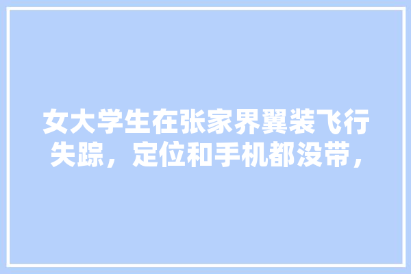 女大学生在张家界翼装飞行失踪，定位和手机都没带，生还的可能性大吗,魔视人工智能怎么样
