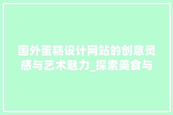 国外蛋糕设计网站的创意灵感与艺术魅力_探索美食与艺术的完美结合