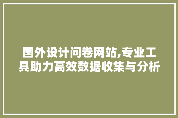 国外设计问卷网站,专业工具助力高效数据收集与分析