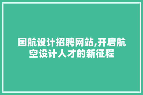 国航设计招聘网站,开启航空设计人才的新征程 智能问答