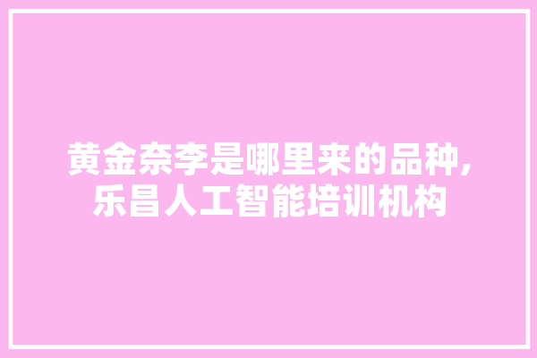 黄金奈李是哪里来的品种,乐昌人工智能培训机构 智能写作