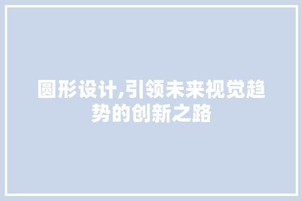 圆形设计,引领未来视觉趋势的创新之路