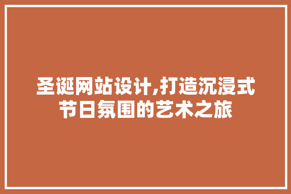圣诞网站设计,打造沉浸式节日氛围的艺术之旅