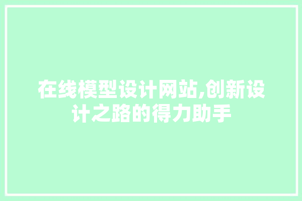 在线模型设计网站,创新设计之路的得力助手 文字写作