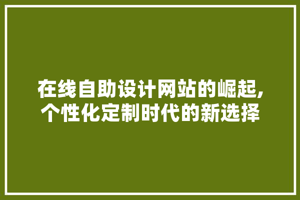 在线自助设计网站的崛起,个性化定制时代的新选择