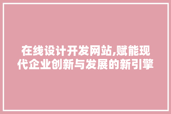 在线设计开发网站,赋能现代企业创新与发展的新引擎 智能问答