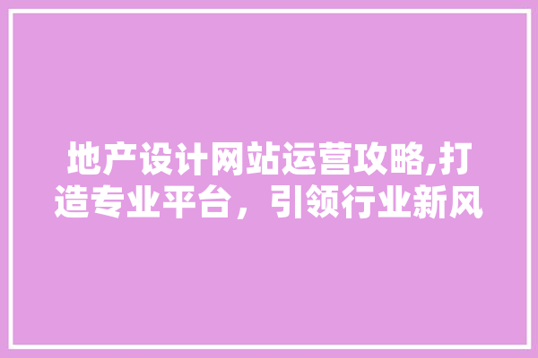 地产设计网站运营攻略,打造专业平台，引领行业新风向 智能问答