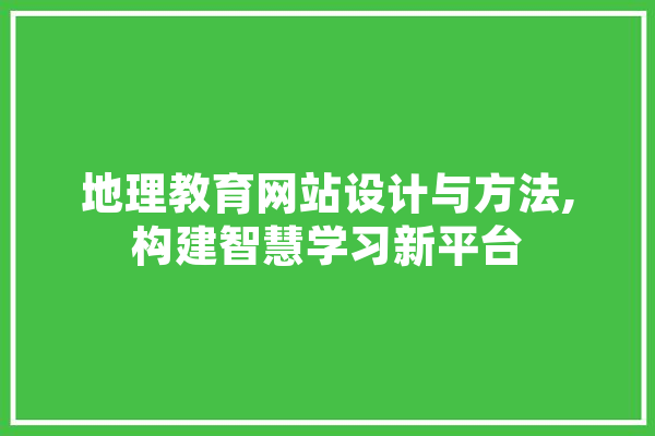 地理教育网站设计与方法,构建智慧学习新平台