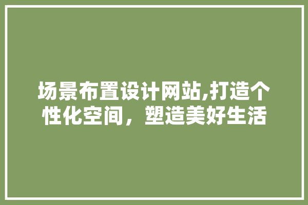 场景布置设计网站,打造个性化空间，塑造美好生活 科技快讯