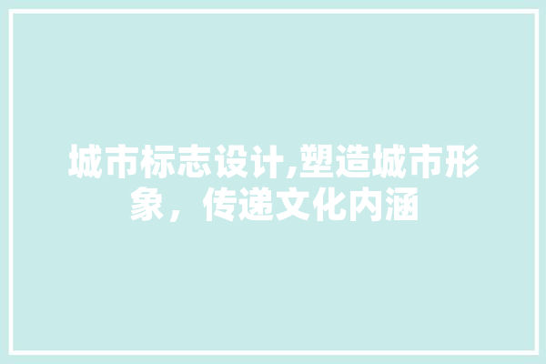 城市标志设计,塑造城市形象，传递文化内涵 智能问答