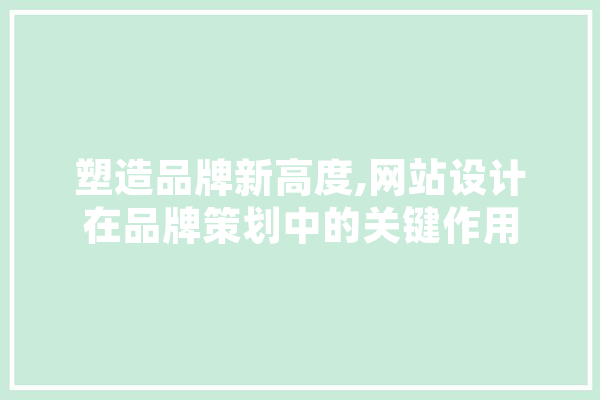 塑造品牌新高度,网站设计在品牌策划中的关键作用 AI快讯