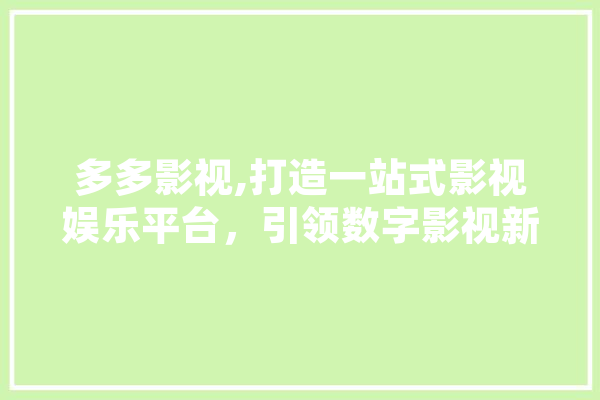 多多影视,打造一站式影视娱乐平台，引领数字影视新风尚 文字写作
