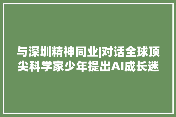 与深圳精神同业|对话全球顶尖科学家少年提出AI成长迷惑_人工智能_少年