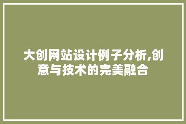 大创网站设计例子分析,创意与技术的完美融合 文字写作