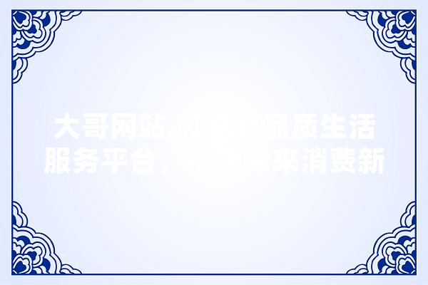 大哥网站,打造高品质生活服务平台，引领未来消费新趋势 计算机