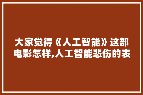 大家觉得《人工智能》这部电影怎样,人工智能悲伤的表现