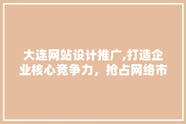 大连网站设计推广,打造企业核心竞争力，抢占网络市场先机 计算机