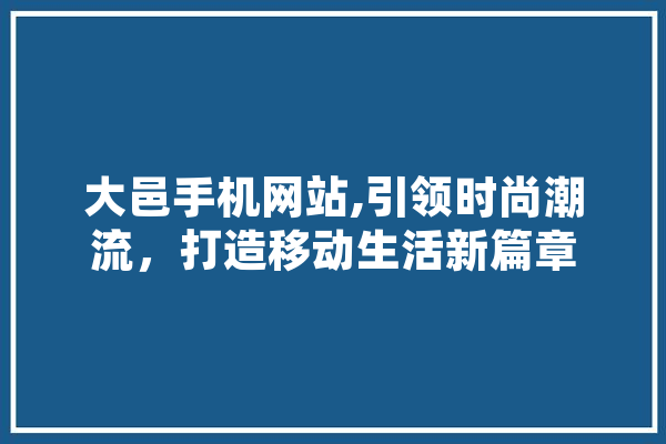 大邑手机网站,引领时尚潮流，打造移动生活新篇章