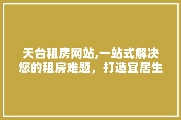 天台租房网站,一站式解决您的租房难题，打造宜居生活新体验