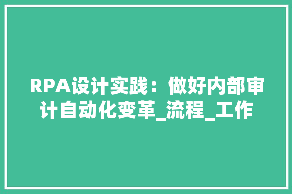 RPA设计实践：做好内部审计自动化变革_流程_工作