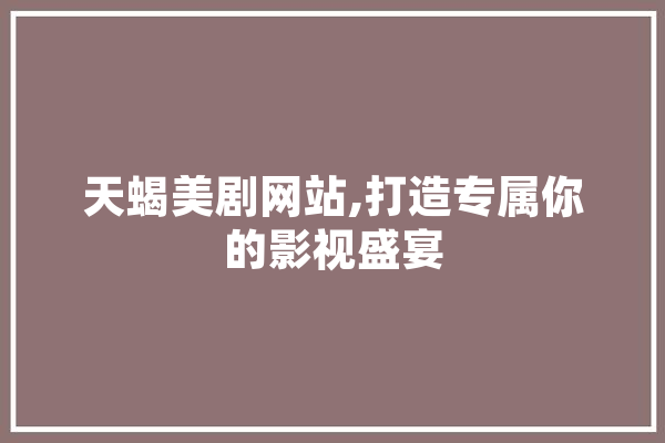 天蝎美剧网站,打造专属你的影视盛宴 科技快讯