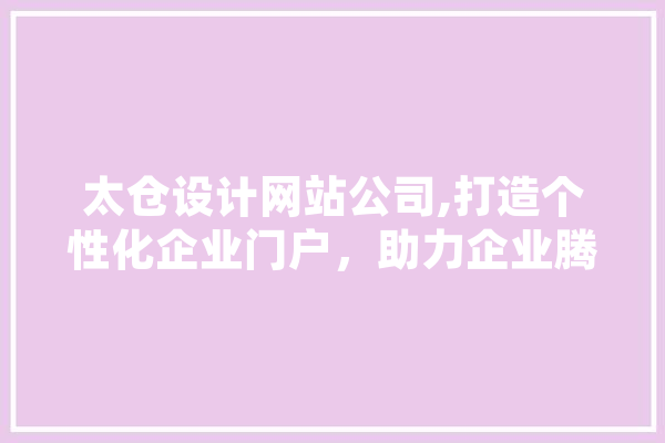 太仓设计网站公司,打造个性化企业门户，助力企业腾飞