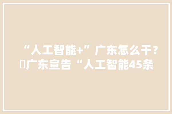 “人工智能+”广东怎么干？​广东宣告“人工智能45条”赋能千行百业_人工智能_智能 智能助手