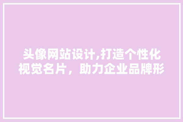头像网站设计,打造个性化视觉名片，助力企业品牌形象升级 AI快讯