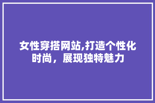 女性穿搭网站,打造个性化时尚，展现独特魅力 科技快讯