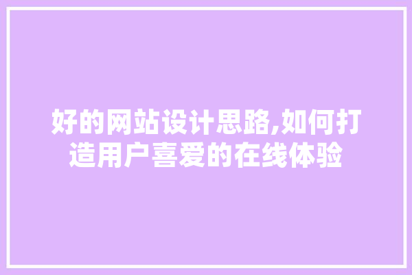 好的网站设计思路,如何打造用户喜爱的在线体验 智能写作