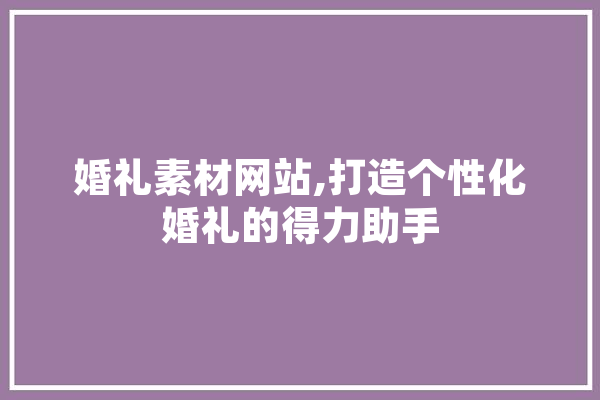 婚礼素材网站,打造个性化婚礼的得力助手